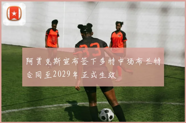 阿贾克斯宣布签下多特中场布兰特合同至2029年正式生效