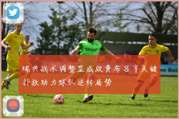 瑞典战术调整显成效费布吕亨关键扑救助力球队逆转局势