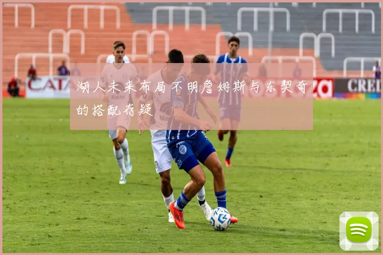 湖人未来布局不明詹姆斯与东契奇的搭配存疑