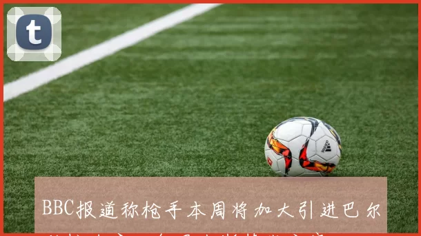 BBC报道称枪手本周将加大引进巴尔科拉力度以备罗杰斯替代方案