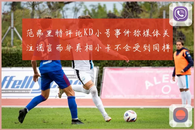 范弗里特评论KD小号事件称媒体关注谎言而非真相小卡不会受到同样打扰