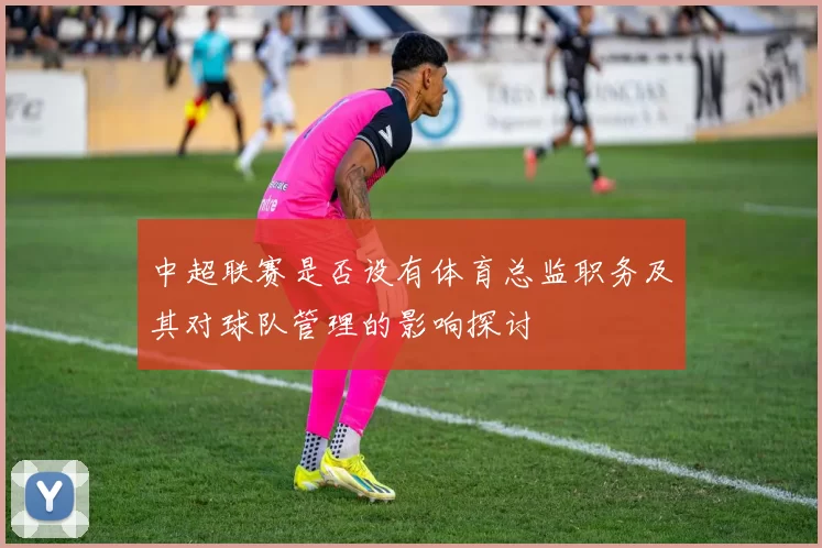 中超联赛是否设有体育总监职务及其对球队管理的影响探讨