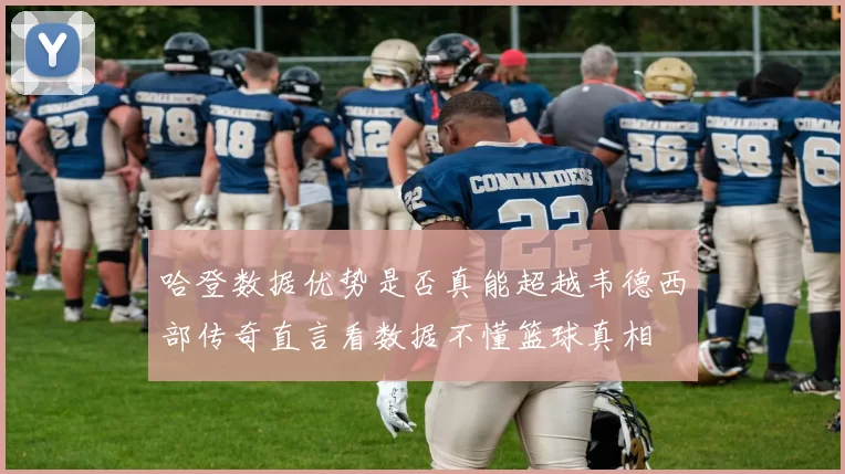 哈登数据优势是否真能超越韦德西部传奇直言看数据不懂篮球真相