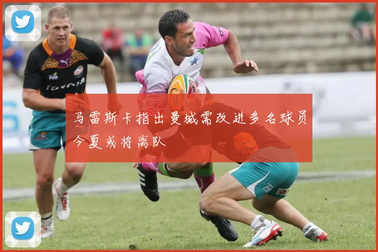 马雷斯卡指出曼城需改进多名球员今夏或将离队