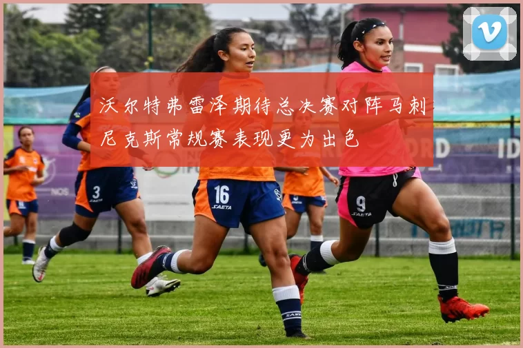 沃尔特弗雷泽期待总决赛对阵马刺尼克斯常规赛表现更为出色