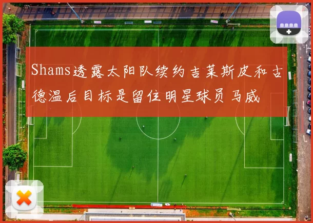 Shams透露太阳队续约吉莱斯皮和古德温后目标是留住明星球员马威