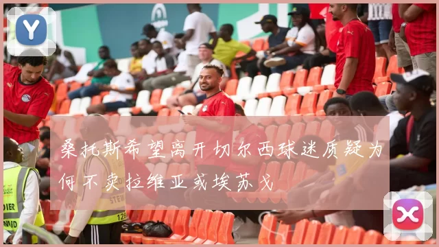 桑托斯希望离开切尔西球迷质疑为何不卖拉维亚或埃苏戈