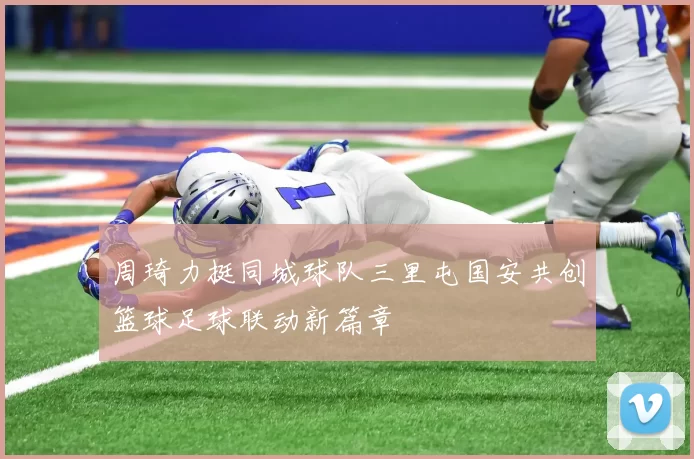 周琦力挺同城球队三里屯国安共创篮球足球联动新篇章
