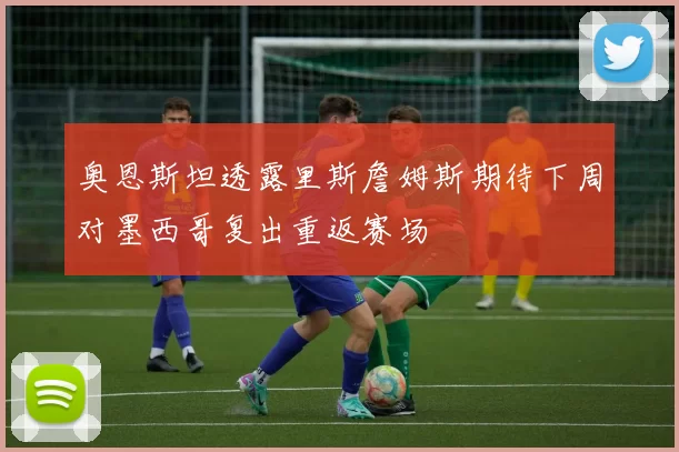 奥恩斯坦透露里斯詹姆斯期待下周对墨西哥复出重返赛场