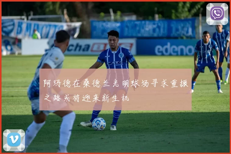 阿玛德在桑德兰光明球场寻求重振之路或将迎来新生机