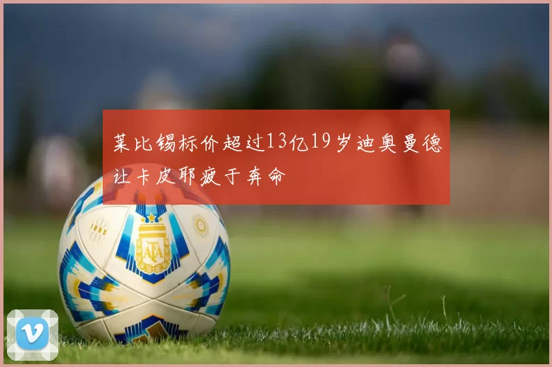 莱比锡标价超过13亿19岁迪奥曼德让卡皮耶疲于奔命
