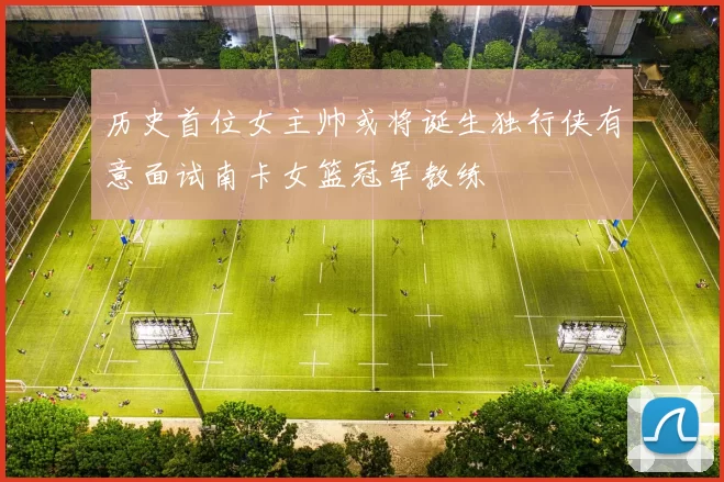 历史首位女主帅或将诞生独行侠有意面试南卡女篮冠军教练