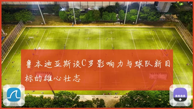 鲁本迪亚斯谈C罗影响力与球队新目标的雄心壮志