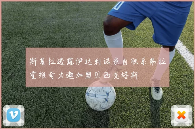 斯基拉透露伊达利诺亲自联系弗拉霍维奇力邀加盟贝西克塔斯