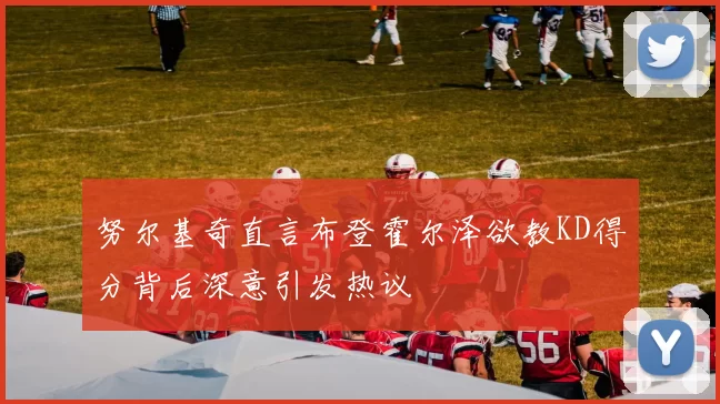 努尔基奇直言布登霍尔泽欲教KD得分背后深意引发热议