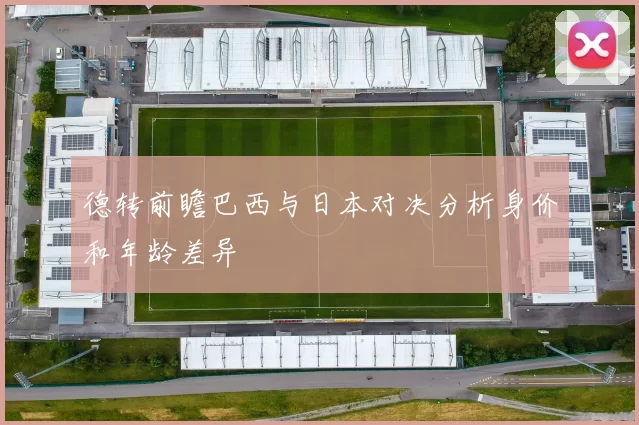 德转前瞻巴西与日本对决分析身价和年龄差异