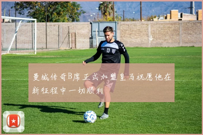 曼城传奇B席正式加盟皇马祝愿他在新征程中一切顺利