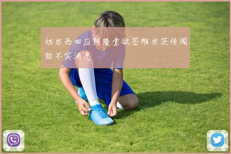 切尔西回应阿隆索欲签维尔茨传闻称不实消息