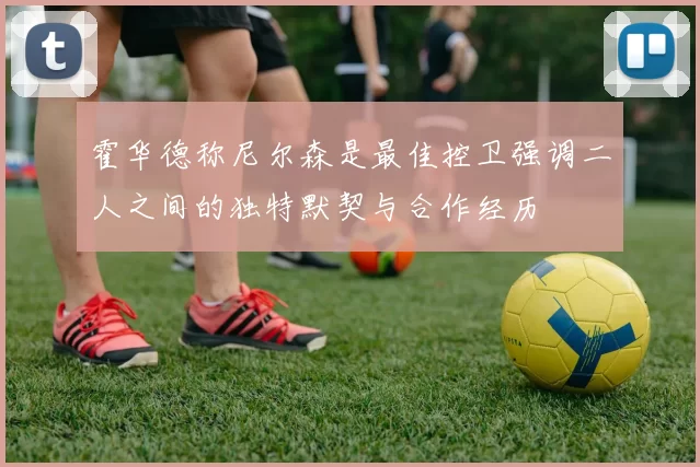 霍华德称尼尔森是最佳控卫强调二人之间的独特默契与合作经历