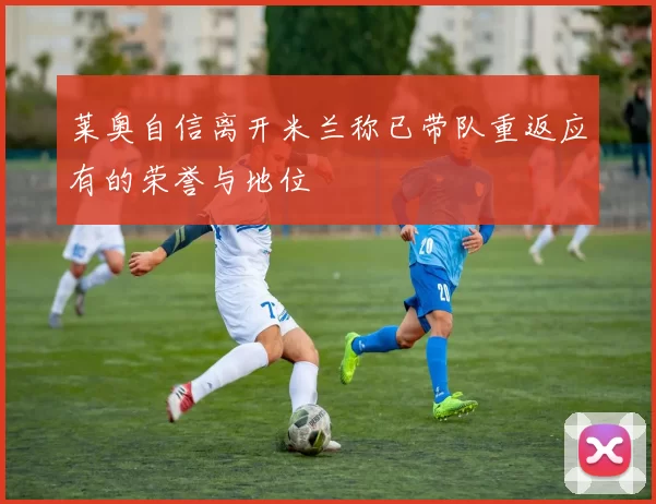 莱奥自信离开米兰称已带队重返应有的荣誉与地位
