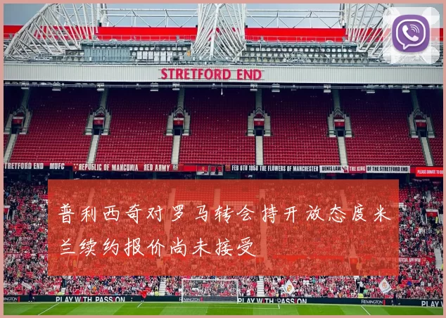 普利西奇对罗马转会持开放态度米兰续约报价尚未接受