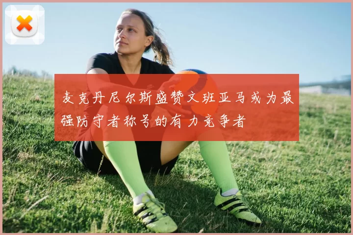 麦克丹尼尔斯盛赞文班亚马或为最强防守者称号的有力竞争者