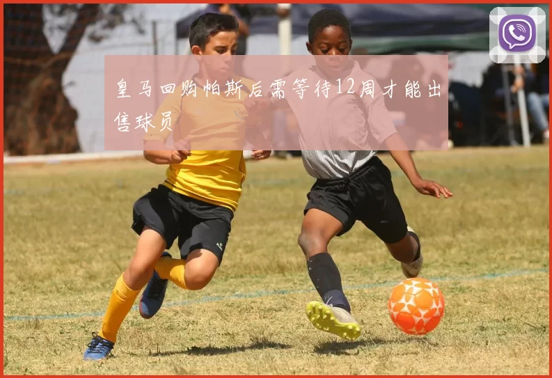 皇马回购帕斯后需等待12周才能出售球员