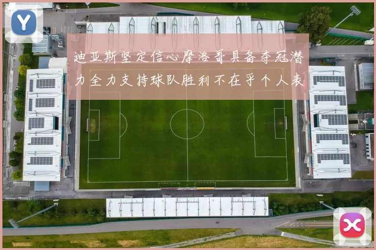 迪亚斯坚定信心摩洛哥具备夺冠潜力全力支持球队胜利不在乎个人表现