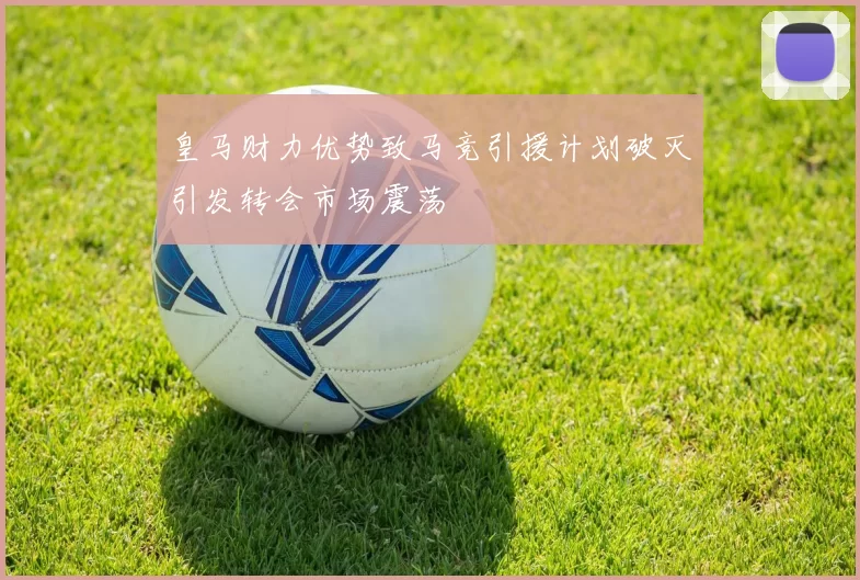 皇马财力优势致马竞引援计划破灭引发转会市场震荡