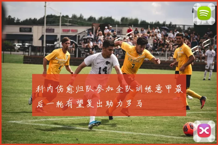 科内伤愈归队参加全队训练意甲最后一轮有望复出助力罗马