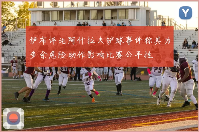 伊布评论阿什拉夫铲球事件称其为多余危险动作影响比赛公平性
