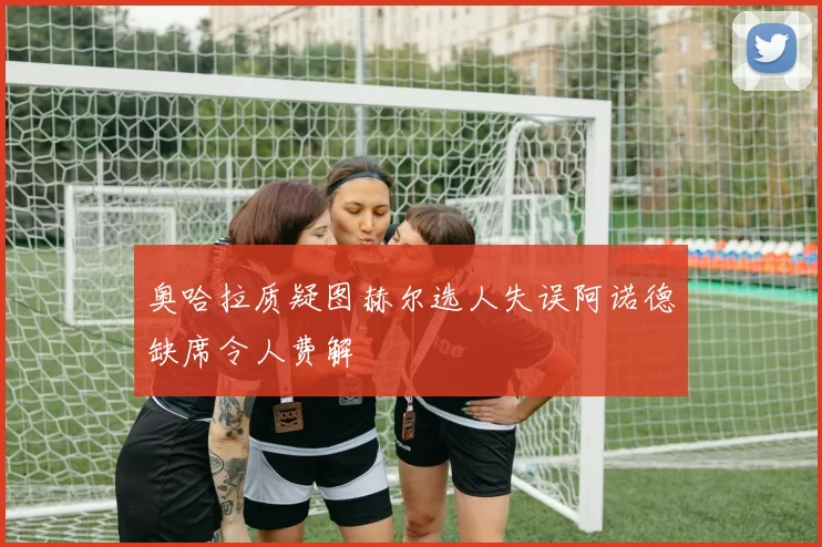 奥哈拉质疑图赫尔选人失误阿诺德缺席令人费解