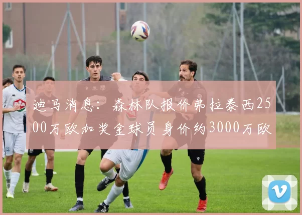 迪马消息：森林队报价弗拉泰西2500万欧加奖金球员身价约3000万欧