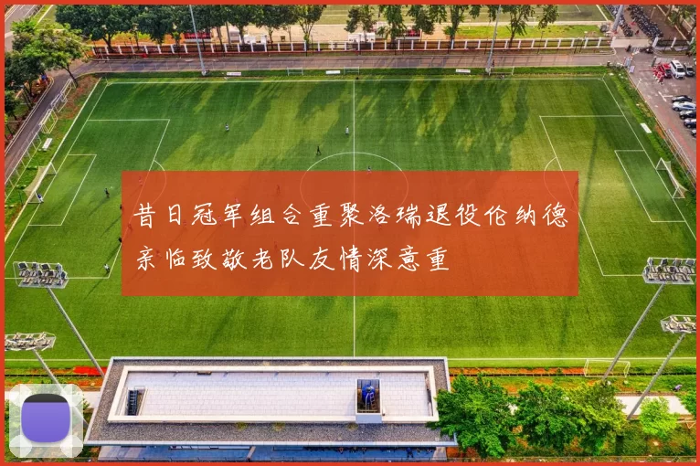 昔日冠军组合重聚洛瑞退役伦纳德亲临致敬老队友情深意重