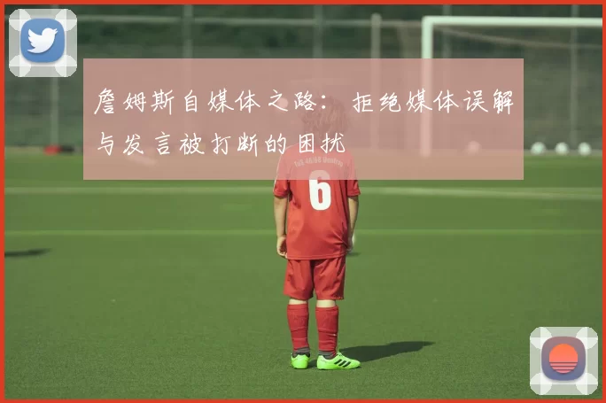 詹姆斯自媒体之路：拒绝媒体误解与发言被打断的困扰