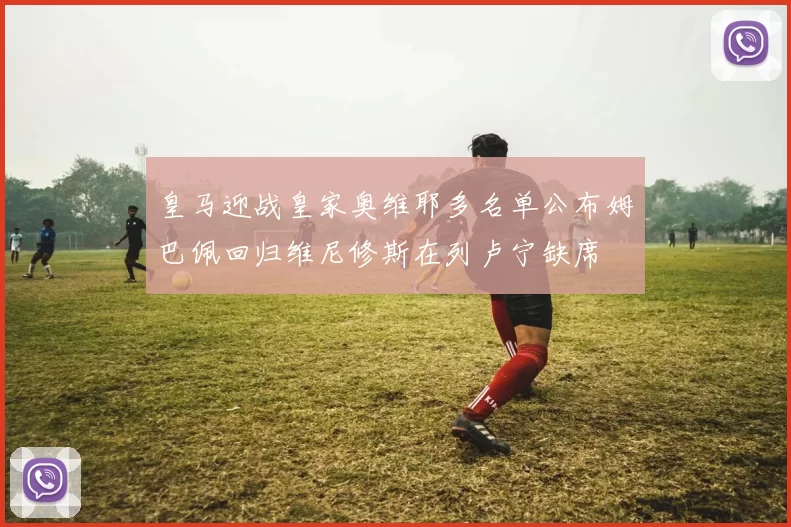 皇马迎战皇家奥维耶多名单公布姆巴佩回归维尼修斯在列卢宁缺席